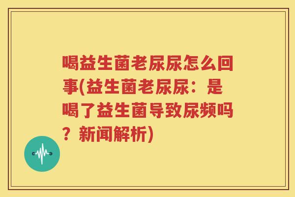 喝益生菌老尿尿怎么回事(益生菌老尿尿：是喝了益生菌导致尿频吗？新闻解析)