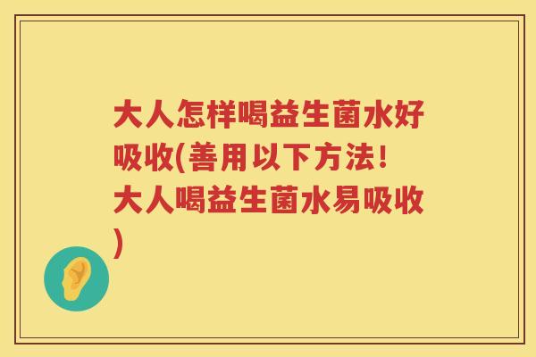 大人怎样喝益生菌水好吸收(善用以下方法！大人喝益生菌水易吸收)