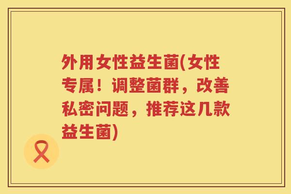 外用女性益生菌(女性专属！调整菌群，改善私密问题，推荐这几款益生菌)