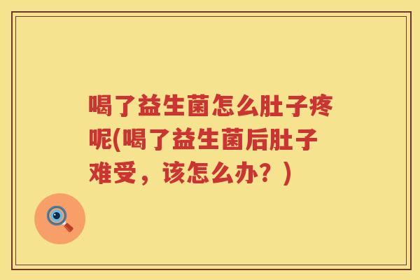 喝了益生菌怎么肚子疼呢(喝了益生菌后肚子难受，该怎么办？)