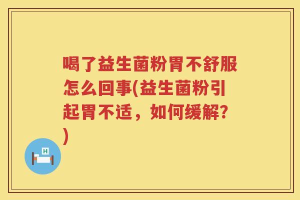 喝了益生菌粉胃不舒服怎么回事(益生菌粉引起胃不适，如何缓解？)