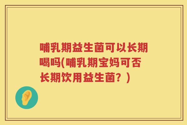哺乳期益生菌可以长期喝吗(哺乳期宝妈可否长期饮用益生菌？)