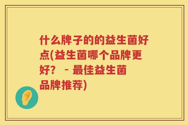 什么牌子的的益生菌好点(益生菌哪个品牌更好？ - 最佳益生菌品牌推荐)