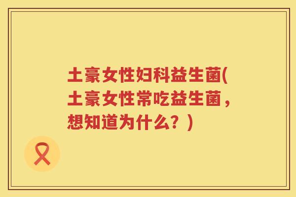 土豪女性妇科益生菌(土豪女性常吃益生菌，想知道为什么？)