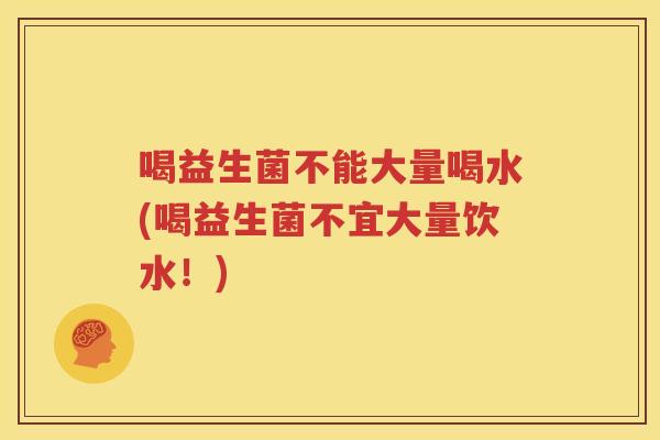 喝益生菌不能大量喝水(喝益生菌不宜大量饮水！)