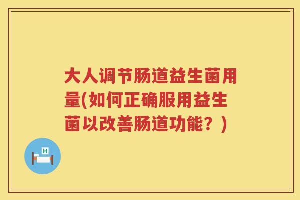 大人调节肠道益生菌用量(如何正确服用益生菌以改善肠道功能？)