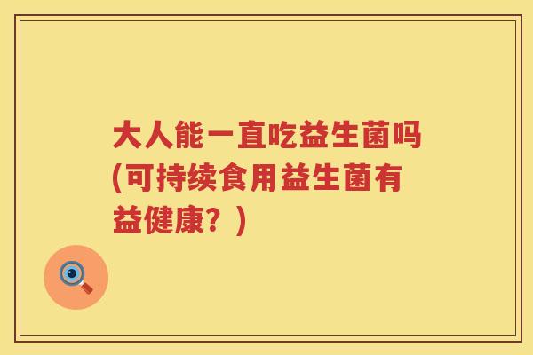 大人能一直吃益生菌吗(可持续食用益生菌有益健康？)