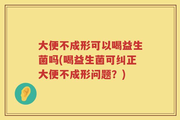 大便不成形可以喝益生菌吗(喝益生菌可纠正大便不成形问题？)
