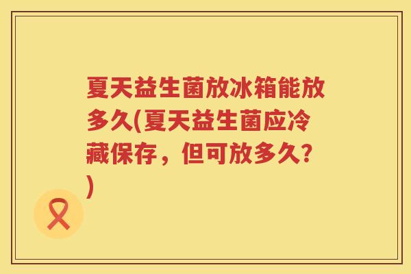 夏天益生菌放冰箱能放多久(夏天益生菌应冷藏保存，但可放多久？)