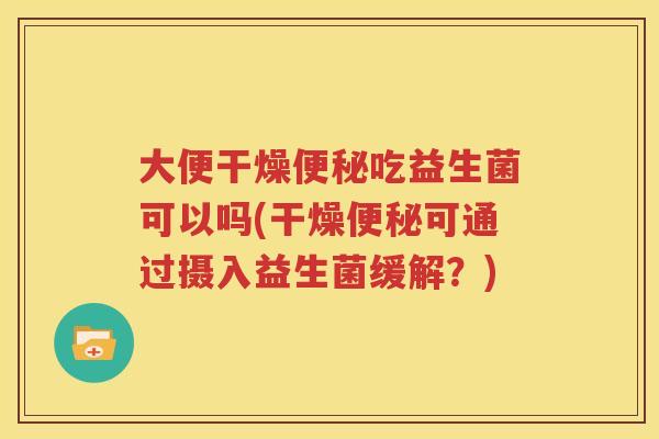 大便干燥便秘吃益生菌可以吗(干燥便秘可通过摄入益生菌缓解？)