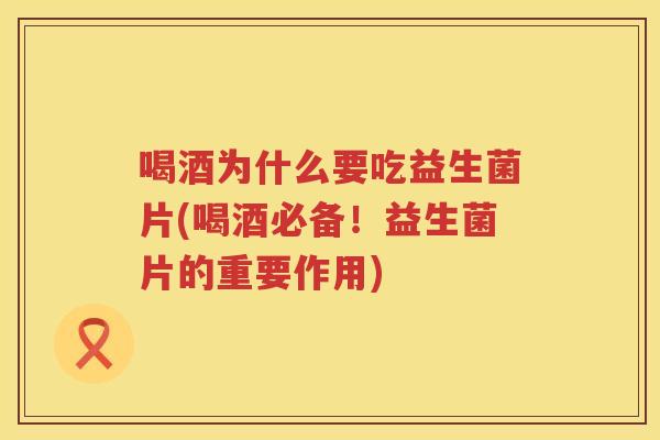 喝酒为什么要吃益生菌片(喝酒必备！益生菌片的重要作用)