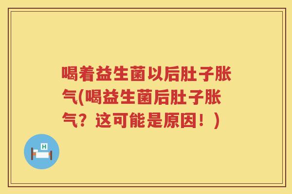 喝着益生菌以后肚子胀气(喝益生菌后肚子胀气？这可能是原因！)