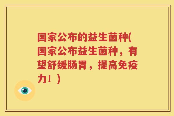 国家公布的益生菌种(国家公布益生菌种，有望舒缓肠胃，提高免疫力！)
