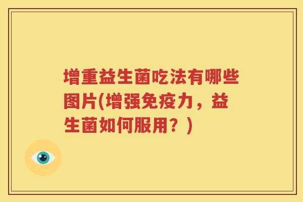 增重益生菌吃法有哪些图片(增强免疫力，益生菌如何服用？)