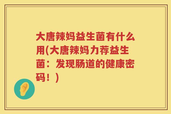 大唐辣妈益生菌有什么用(大唐辣妈力荐益生菌：发现肠道的健康密码！)