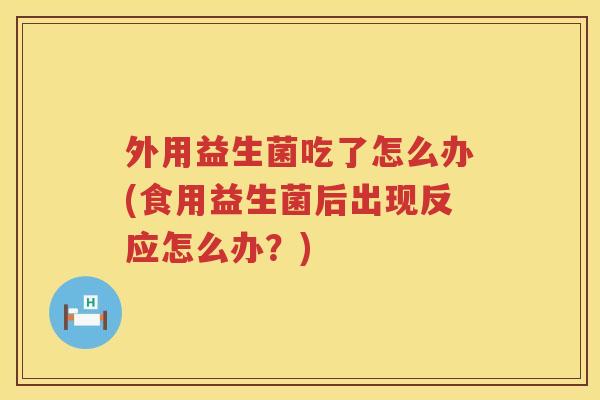 外用益生菌吃了怎么办(食用益生菌后出现反应怎么办？)