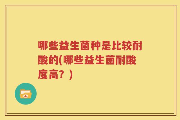 哪些益生菌种是比较耐酸的(哪些益生菌耐酸度高？)
