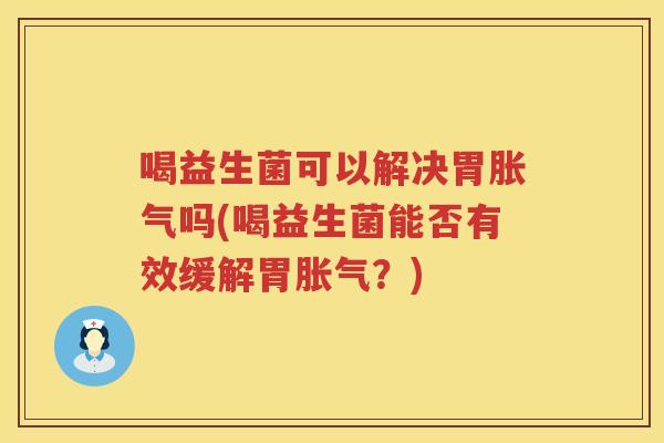 喝益生菌可以解决胃胀气吗(喝益生菌能否有效缓解胃胀气？)