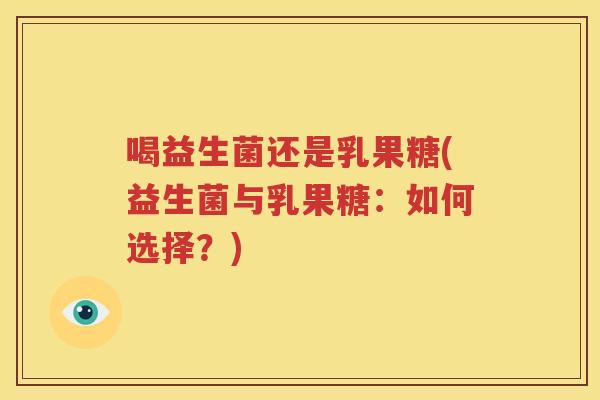 喝益生菌还是乳果糖(益生菌与乳果糖：如何选择？)