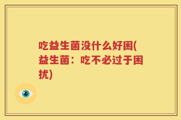 吃益生菌没什么好困(益生菌：吃不必过于困扰)