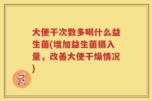 大便干次数多喝什么益生菌(增加益生菌摄入量，改善大便干燥情况)