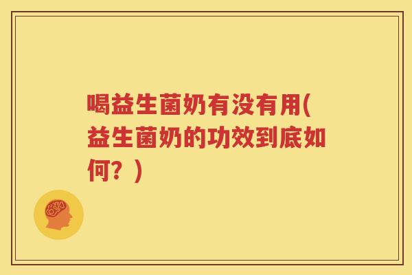 喝益生菌奶有没有用(益生菌奶的功效到底如何？)