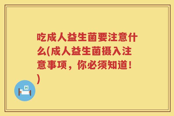 吃成人益生菌要注意什么(成人益生菌摄入注意事项，你必须知道！)