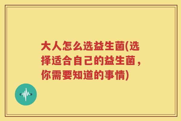 大人怎么选益生菌(选择适合自己的益生菌，你需要知道的事情)