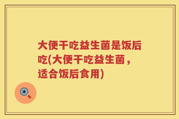 大便干吃益生菌是饭后吃(大便干吃益生菌，适合饭后食用)