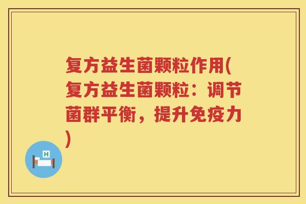 复方益生菌颗粒作用(复方益生菌颗粒：调节菌群平衡，提升免疫力)
