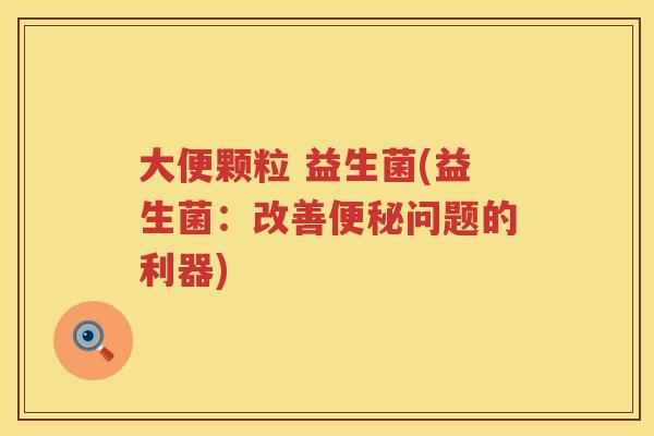 大便颗粒 益生菌(益生菌：改善便秘问题的利器)