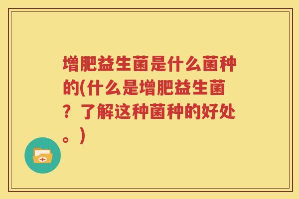 增肥益生菌是什么菌种的(什么是增肥益生菌？了解这种菌种的好处。)