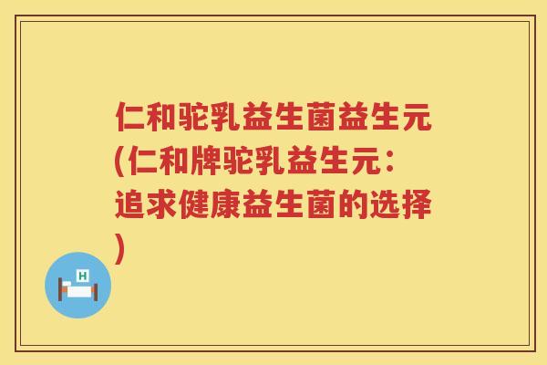 仁和驼乳益生菌益生元(仁和牌驼乳益生元：追求健康益生菌的选择)