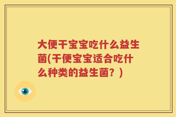 大便干宝宝吃什么益生菌(干便宝宝适合吃什么种类的益生菌？)