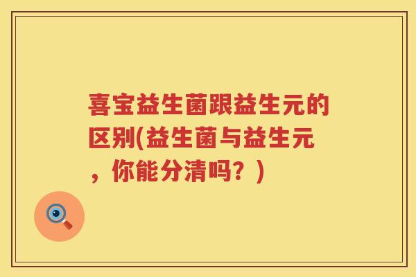 喜宝益生菌跟益生元的区别(益生菌与益生元，你能分清吗？)