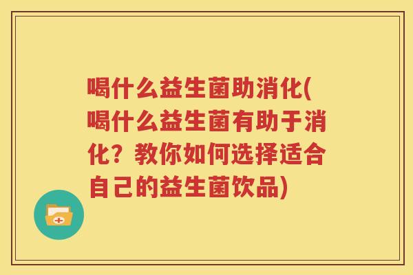 喝什么益生菌助消化(喝什么益生菌有助于消化？教你如何选择适合自己的益生菌饮品)