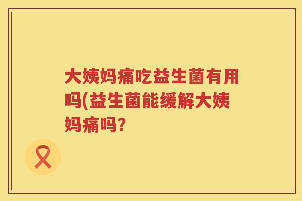 大姨妈痛吃益生菌有用吗(益生菌能缓解大姨妈痛吗？