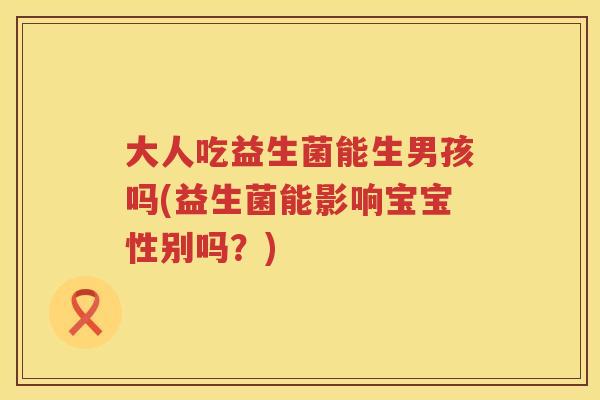 大人吃益生菌能生男孩吗(益生菌能影响宝宝性别吗？)