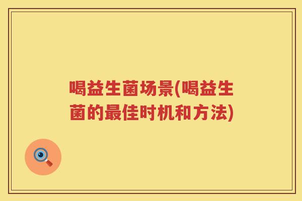 喝益生菌场景(喝益生菌的最佳时机和方法)
