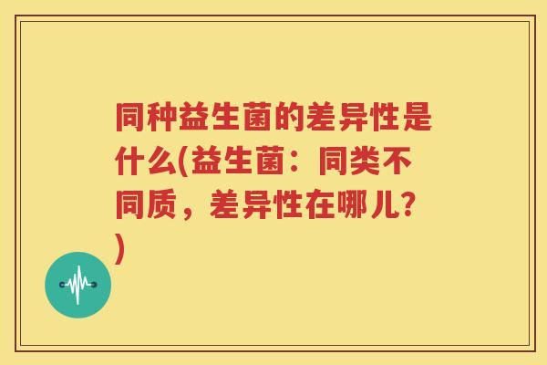 同种益生菌的差异性是什么(益生菌：同类不同质，差异性在哪儿？)