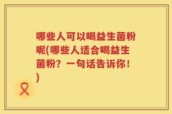 哪些人可以喝益生菌粉呢(哪些人适合喝益生菌粉？一句话告诉你！)