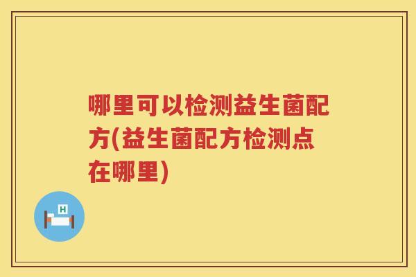 哪里可以检测益生菌配方(益生菌配方检测点在哪里)