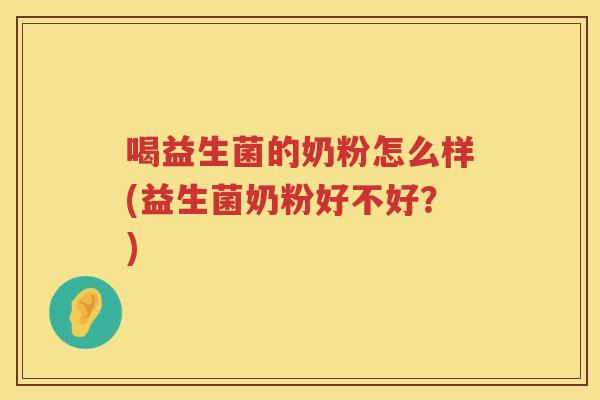 喝益生菌的奶粉怎么样(益生菌奶粉好不好？)