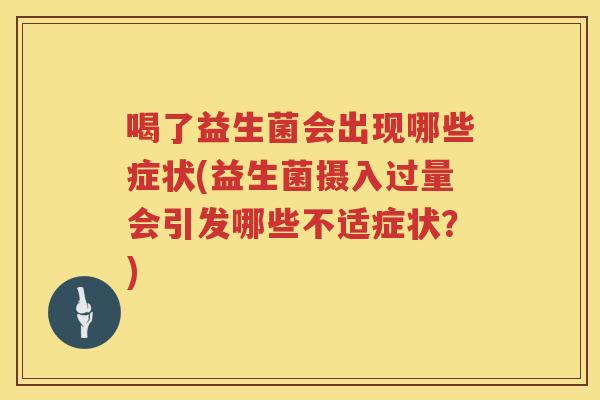 喝了益生菌会出现哪些症状(益生菌摄入过量会引发哪些不适症状？)