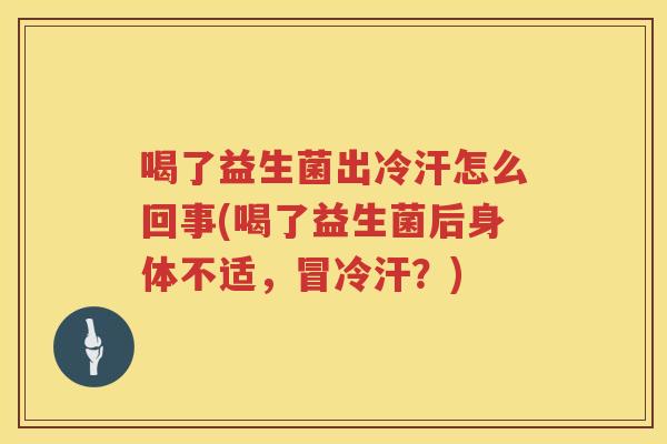 喝了益生菌出冷汗怎么回事(喝了益生菌后身体不适，冒冷汗？)