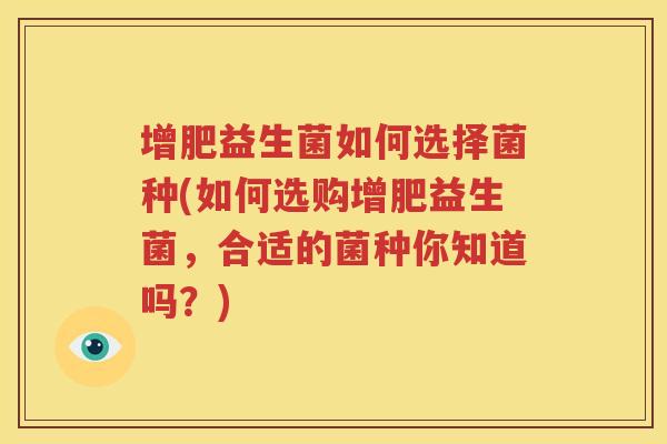 增肥益生菌如何选择菌种(如何选购增肥益生菌，合适的菌种你知道吗？)