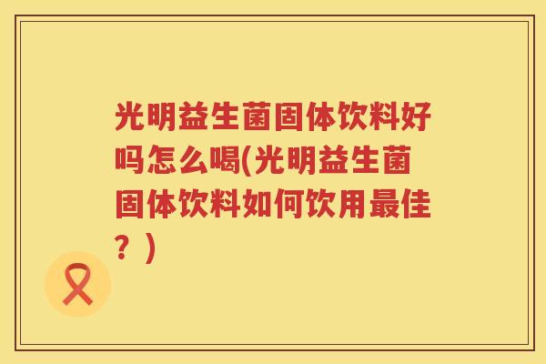 光明益生菌固体饮料好吗怎么喝(光明益生菌固体饮料如何饮用最佳？)