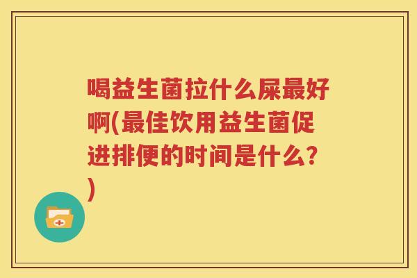 喝益生菌拉什么屎最好啊(最佳饮用益生菌促进排便的时间是什么？)