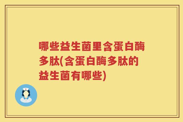 哪些益生菌里含蛋白酶多肽(含蛋白酶多肽的益生菌有哪些)