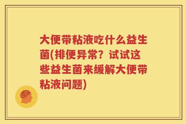大便带粘液吃什么益生菌(排便异常？试试这些益生菌来缓解大便带粘液问题)
